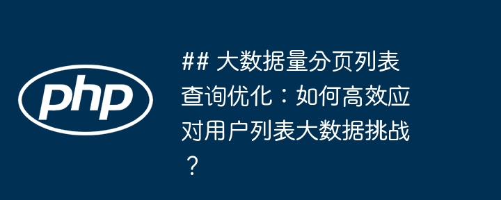 ## 大数据量分页列表查询优化：如何高效应对用户列表大数据挑战？插图