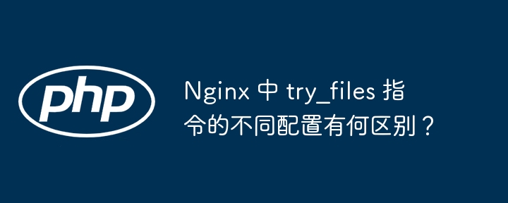 Nginx 中 try_files 指令的不同配置有何区别？插图