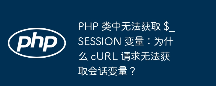 PHP 类中无法获取 $_SESSION 变量：为什么 cURL 请求无法获取会话变量？插图
