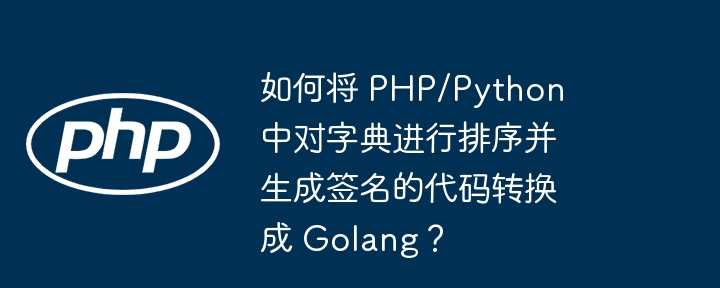 如何将 PHP/Python 中对字典进行排序并生成签名的代码转换成 Golang？插图