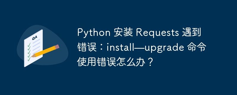 Python 安装 Requests 遇到错误：install—upgrade 命令使用错误怎么办？插图