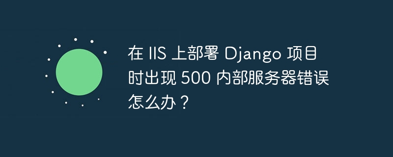 在 IIS 上部署 Django 项目时出现 500 内部服务器错误怎么办？插图