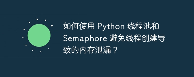 如何使用 Python 线程池和 Semaphore 避免线程创建导致的内存泄漏？插图
