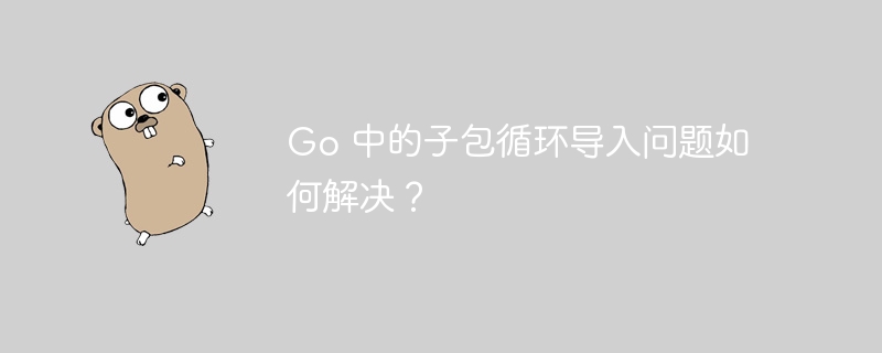 Go 中的子包循环导入问题如何解决？插图